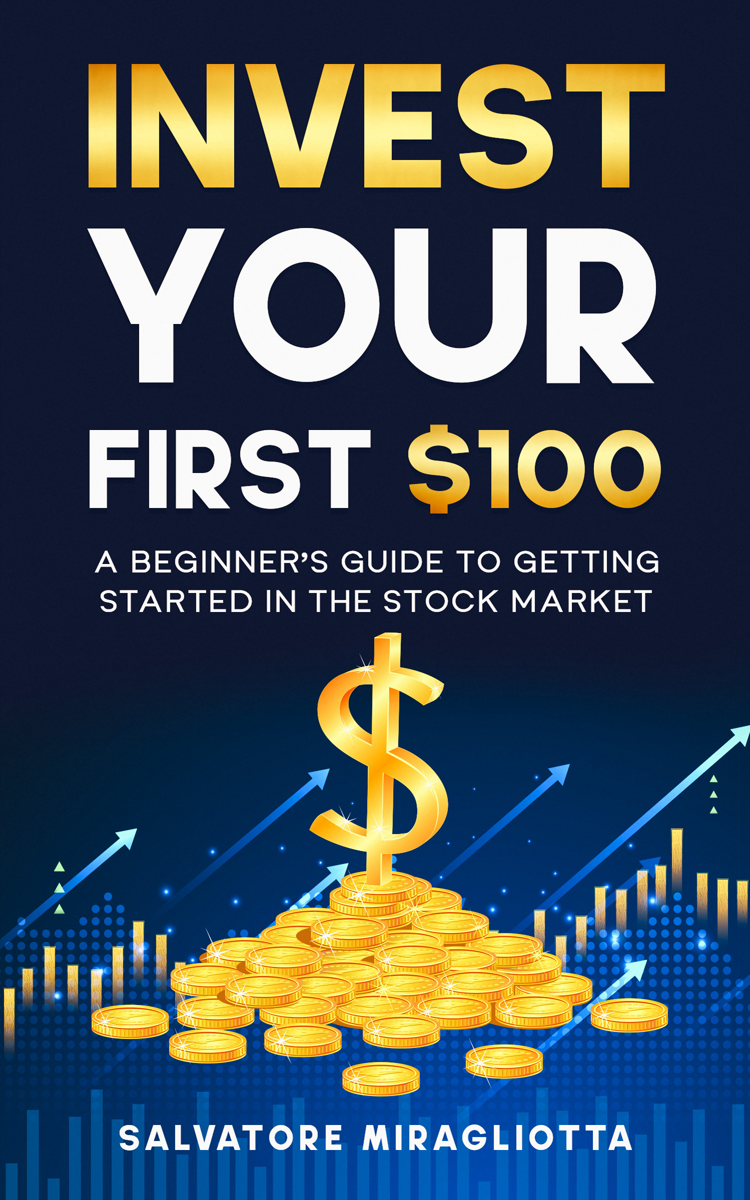 Invest Your First $100 — A Beginner's Guide to Getting Started in the Stock Market by Salvatore Miragliotta